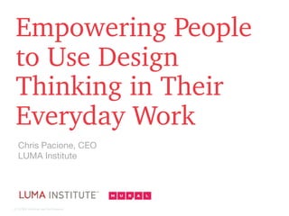 © LUMA Institute and its licensors
Empowering People
to Use Design
Thinking in Their
Everyday Work
Chris Pacione, CEO
LUMA Institute
 