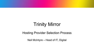 Trinity Mirror
Hosting Provider Selection Process
Neil McIntyre – Head of IT, Digital
 