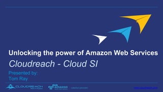 www.cloudreach.com
Presented by:
Tom Ray
Unlocking the power of Amazon Web Services
Cloudreach - Cloud SI
 