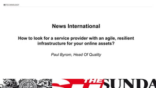 News International
How to look for a service provider with an agile, resilient
infrastructure for your online assets?
Paul Byrom, Head Of Quality
 