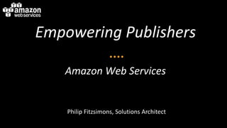 Empowering Publishers
Amazon Web Services
Philip Fitzsimons, Solutions Architect
 
