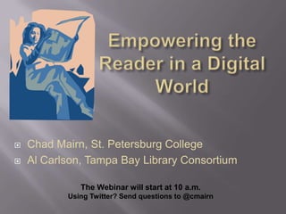 Empowering the Reader in a Digital World Chad Mairn, St. Petersburg College Al Carlson, Tampa Bay Library Consortium The Webinar will start at 10 a.m. Using Twitter? Send questions to @cmairn 