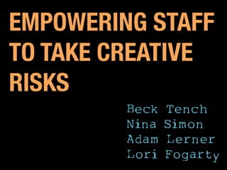 EMPOWERING STAFF
TO TAKE CREATIVE
RISKS
         Beck   Tench
         Nina   Simon
         Adam   Lerner
         Lori   Fogarty
 