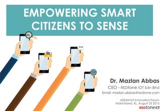 EMPOWERING SMART
CITIZENS TO SENSE
Dr. Mazlan Abbas
CEO - REDtone IOT Sdn Bhd
Email: mazlan.abbas@redtone.com
ASEAN IoT Innovation Forum
Hotel Istana, KL, August 25 2015
 