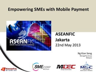 0
ASEANFIC
Jakarta
22nd May 2013
Ng Kian Seng
ManagePay Group
Malaysia
Empowering SMEs with Mobile Payment
 
