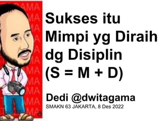 Sukses itu
Mimpi yg Diraih
dg Disiplin
(S = M + D)
Dedi @dwitagama
SMAKN 63 JAKARTA, 8 Des 2022
 