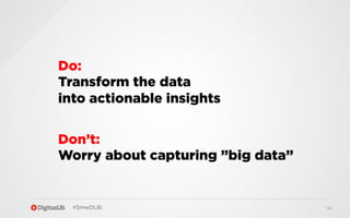 Do:
Transform the data
into actionable insights
Don’t:
Worry about capturing ”big data”

#SmwDLBi

69

 