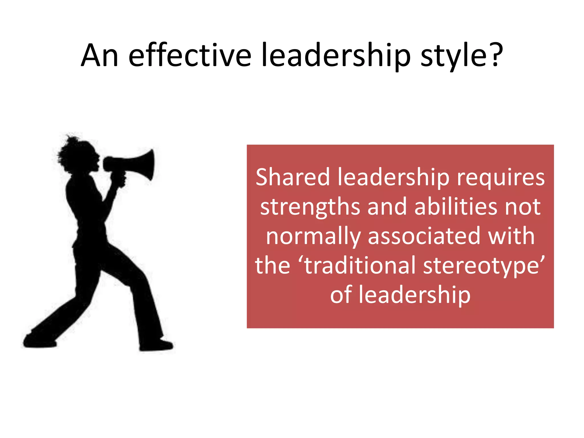 An effective leadership style?


            Shared leadership requires
             strengths and abilities not
              normally associated with
            the ‘traditional stereotype’
                    of leadership
 
