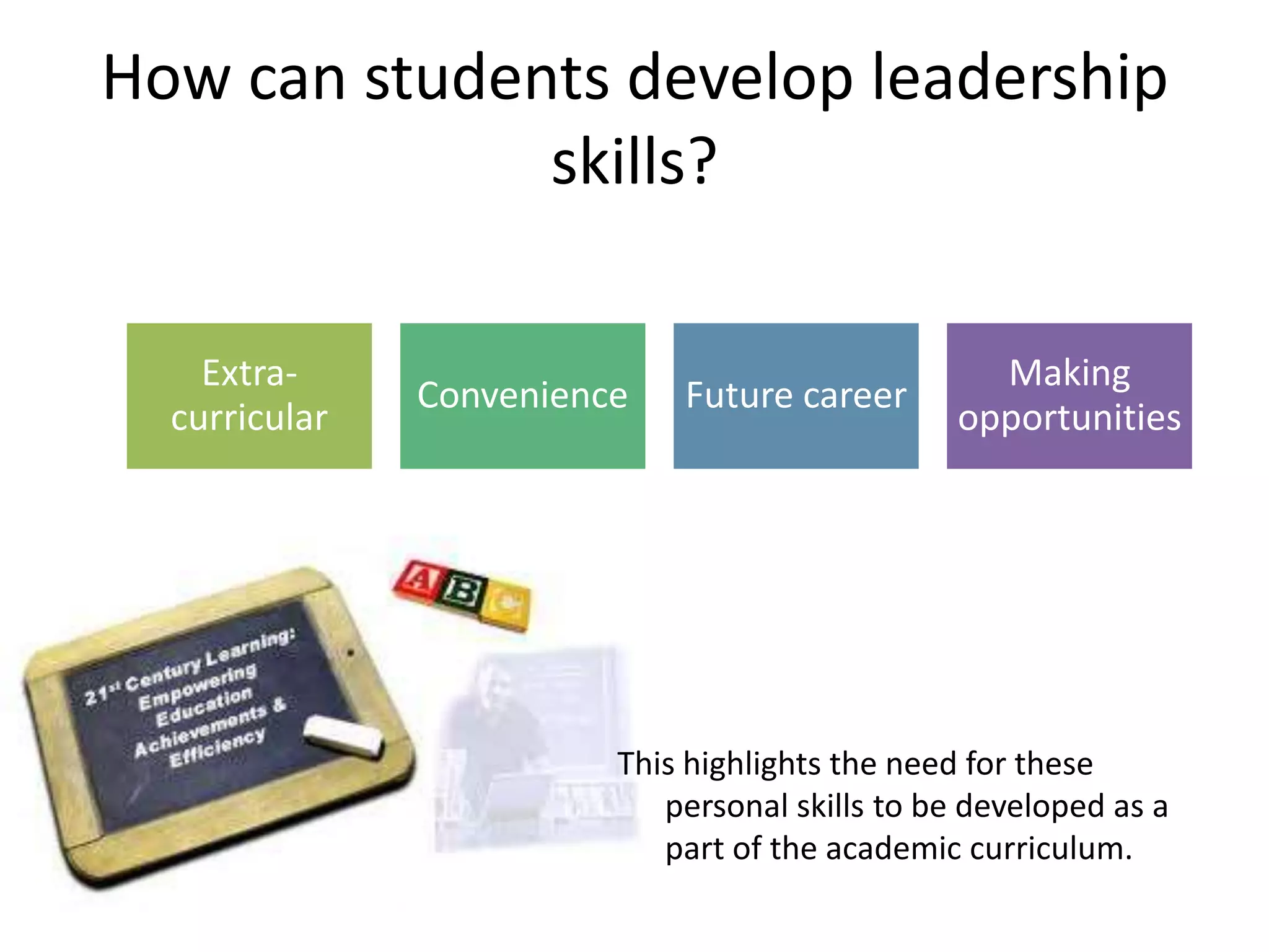 How can students develop leadership
              skills?

    Extra-                                         Making
               Convenience   Future career
  curricular                                     opportunities




                         This highlights the need for these
                            personal skills to be developed as a
                            part of the academic curriculum.
 
