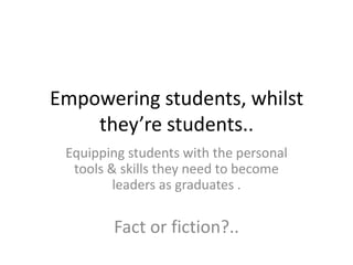 Empowering students, whilst
    they’re students..
 Equipping students with the personal
  tools & skills they need to become
         leaders as graduates .

        Fact or fiction?..
 