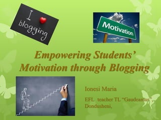 Empowering Students’
Motivation through Blogging
Ionesi Maria
EFL teacher TL “Gaudeamus”,
Dondusheni,
 