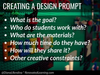 @DianaLRendina * RenovatedLearning.com
CREATING A DESIGN PROMPT
• What is the goal?
• Who do students work with?
• What are the materials?
• How much Fme do they have?
• How will they share it?
• Other creaFve constraints?
 