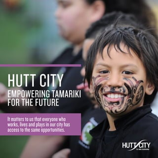 HUTT CITY
EMPOWERING TAMARIKI
FOR THE FUTURE
It matters to us that everyone who
works, lives and plays in our city has
access to the same opportunities.
 