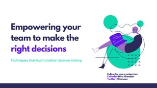 Empowering your
team to make the
right decisions
Techniques that lead to better decision making
Follow for more content on:
LinkedIn- Niro Nirmalan
Twitter - @niroism
 