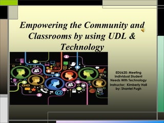 Empowering the Community and
Classrooms by using UDL &
Technology
EDU620: Meeting
Individual Student
Needs With Technology
Instructor: Kimberly Hall
by: Shantel Pugh
 