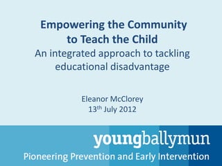 Empowering the Community
     to Teach the Child
An integrated approach to tackling
     educational disadvantage

          Eleanor McClorey
            13th July 2012
 
