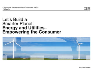 <%savo.user.displayname%> - <%savo.user.title%>
<%Date%>




Let’s Build a
Smarter Planet:
Energy and Utilities–
Empowering the Consumer




                                                  © 2010 IBM Corporation
 