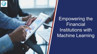 Empowering the
Financial
Institutions with
Machine Learning
 