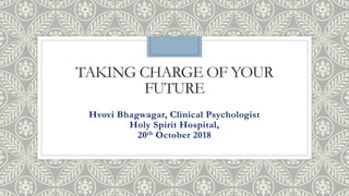 TAKING CHARGE OF YOUR
FUTURE
Hvovi Bhagwagar, Clinical Psychologist
Holy Spirit Hospital,
20th October 2018
 
