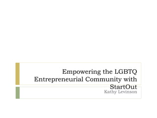 Empowering the LGBTQ
Entrepreneurial Community with
StartOut
Kathy Levinson
 