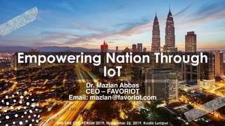 favoriot
Empowering Nation Through
IoT
Dr. Mazlan Abbas
CEO – FAVORIOT
Email: mazlan@favoriot.com
CEO - FAVORIOT
BMI SME CEO FORUM 2019, November 26, 2019, Kuala Lumpur
 