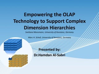 Empowering the OLAP
Technology to Support Complex
Dimension Hierarchies
Svetlana Mansmann, University of Konstanz, Germany
Marc H. Scholl, University of Konstanz, Germany
Presented by:
Dr.Hamdan Al-Sabri
 