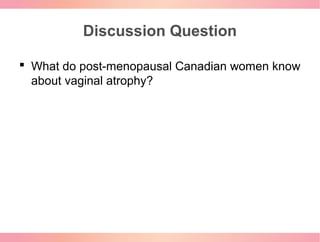 Discussion Question
 What do post-menopausal Canadian women know
about vaginal atrophy?
 