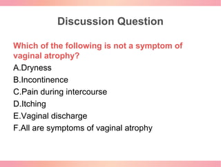 Discussion Question
Which of the following is not a symptom of
vaginal atrophy?
A.Dryness
B.Incontinence
C.Pain during int...