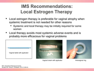 IMS Recommendations:
Local Estrogen Therapy
 Local estrogen therapy is preferable for vaginal atrophy when
systemic treat...