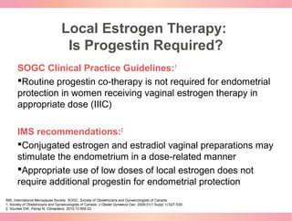 Local Estrogen Therapy:
Is Progestin Required?
SOGC Clinical Practice Guidelines:1
Routine progestin co-therapy is not re...