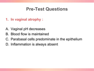 Pre-Test Questions
1. In vaginal atrophy :
A. Vaginal pH decreases
B. Blood flow is maintained
C. Parabasal cells predomin...