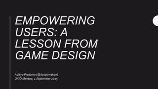 EMPOWERING
USERS: A
LESSON FROM
GAME DESIGN
Adityo Pratomo (@kotakmakan)
UXID Meetup, 4 September 2015
 