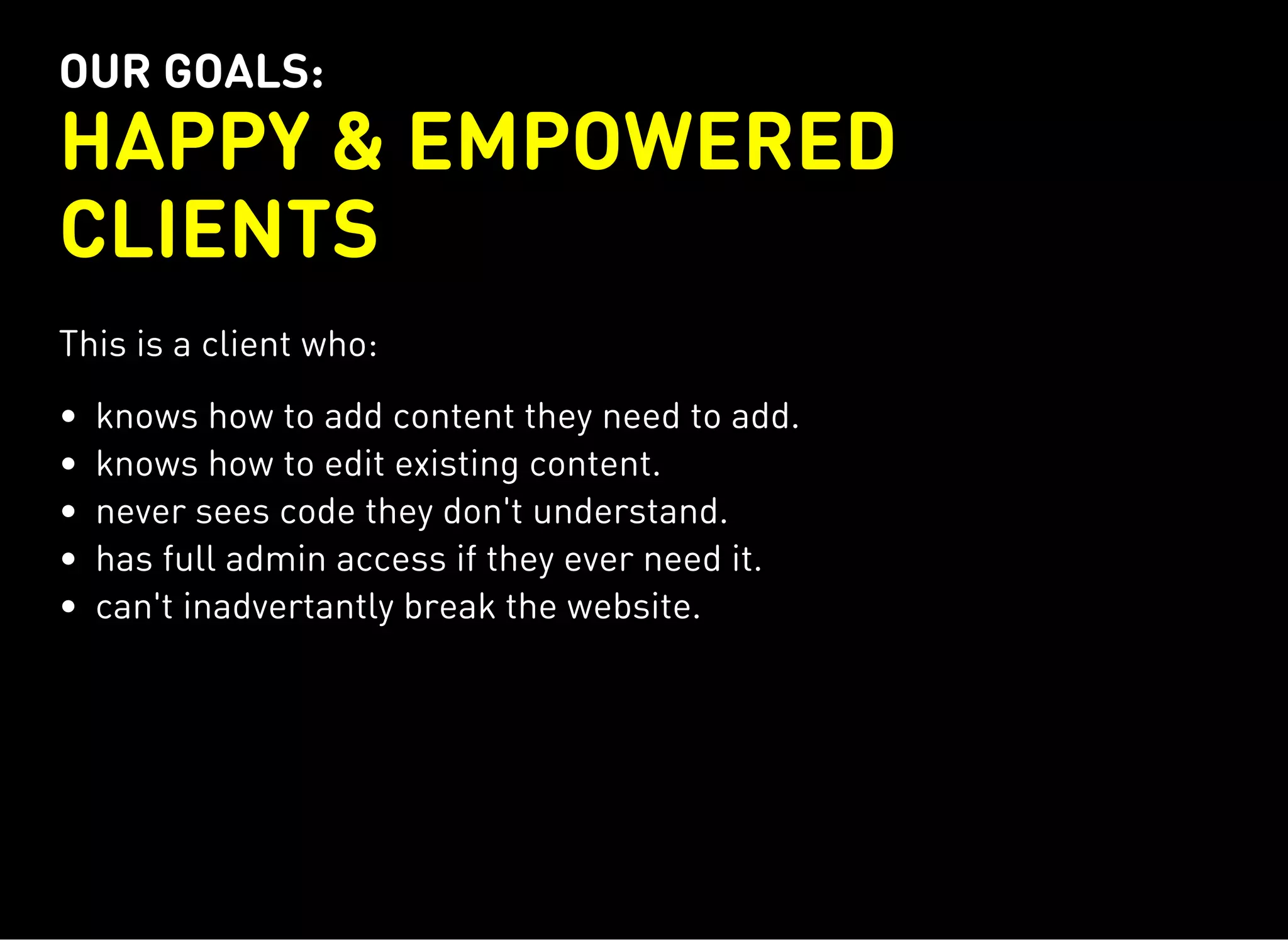 OUR GOALS:
HAPPY & EMPOWERED
CLIENTS
This is a client who:
knows how to add content they need to add.
knows how to edit existing content.
never sees code they don't understand.
has full admin access if they ever need it.
can't inadvertantly break the website.
 