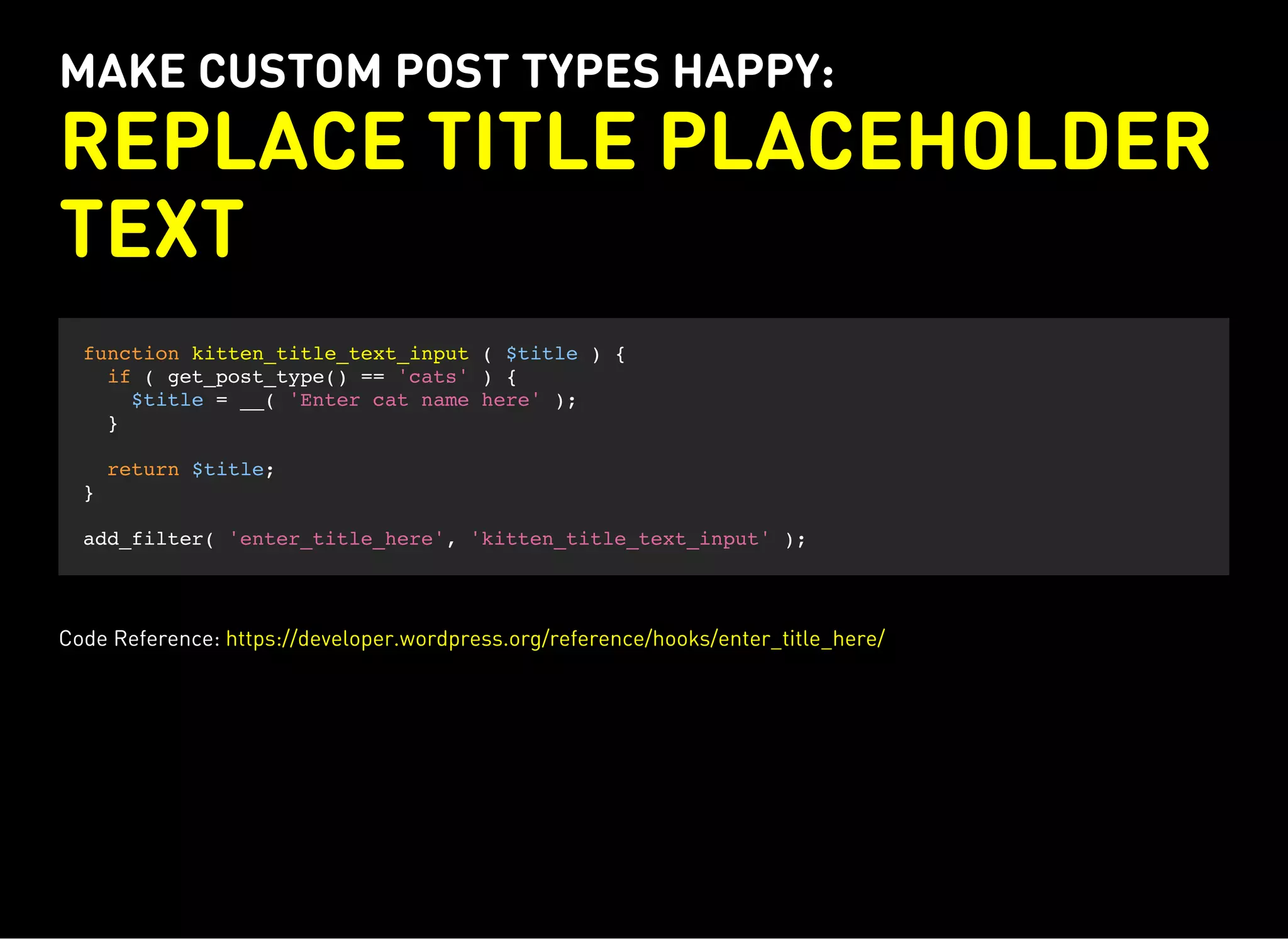 MAKE CUSTOM POST TYPES HAPPY:
REPLACE TITLE PLACEHOLDER
TEXT
function kitten_title_text_input ( $title ) {
if ( get_post_type() == 'cats' ) {
$title = __( 'Enter cat name here' );
}
return $title;
}
add_filter( 'enter_title_here', 'kitten_title_text_input' );
Code Reference: https://developer.wordpress.org/reference/hooks/enter_title_here/
 