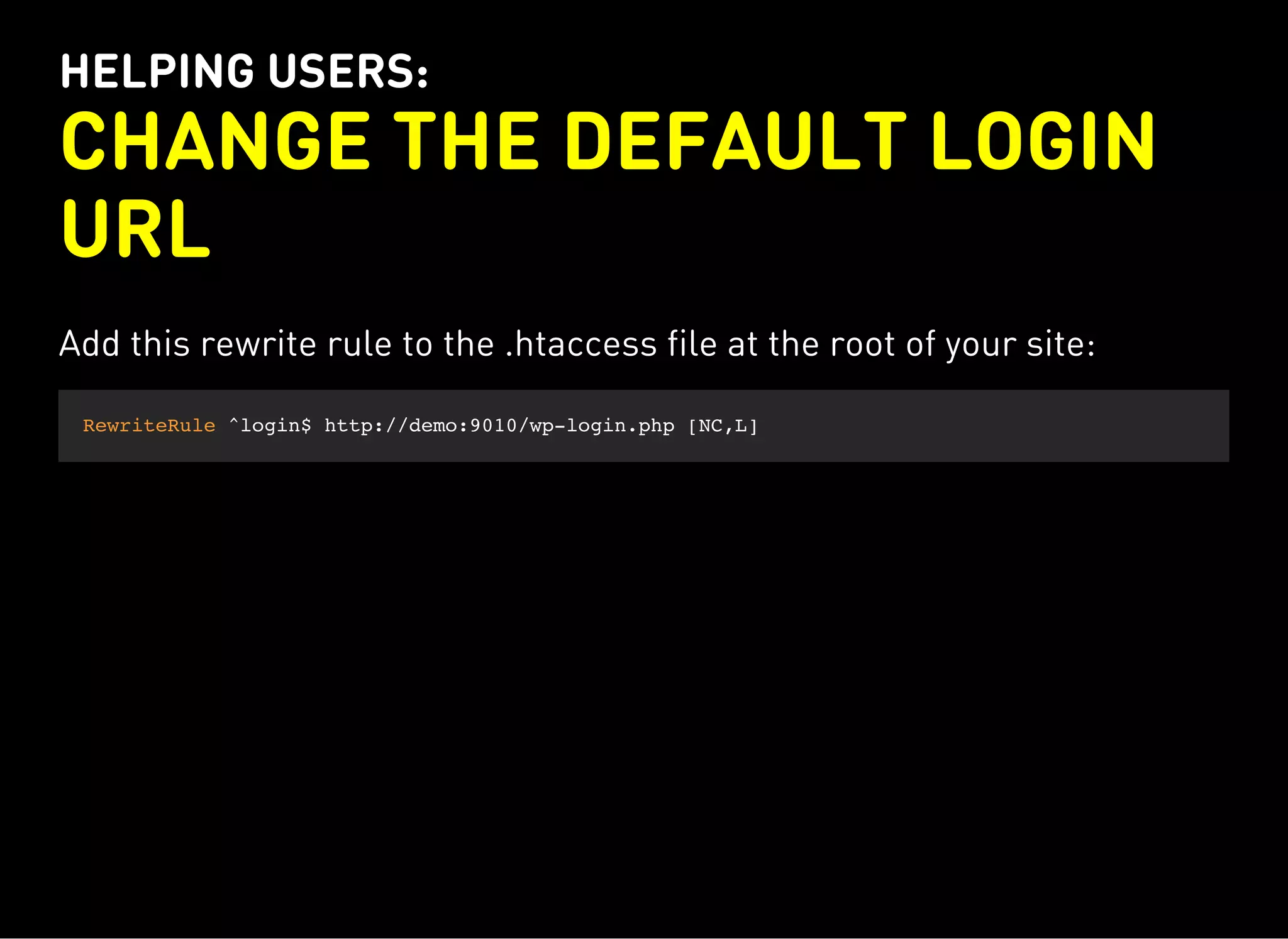 HELPING USERS:
CHANGE THE DEFAULT LOGIN
URL
Add this rewrite rule to the .htaccess file at the root of your site:
RewriteRule ^login$ http://demo:9010/wp-login.php [NC,L]
 