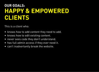 OUR GOALS:
HAPPY & EMPOWERED
CLIENTS
This is a client who:
knows how to add content they need to add.
knows how to edit existing content.
never sees code they don't understand.
has full admin access if they ever need it.
can't inadvertantly break the website.
 