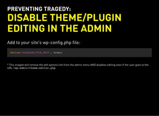 PREVENTING TRAGEDY:
DISABLE THEME/PLUGIN
EDITING IN THE ADMIN
Add to your site's wp-config.php file:
define('DISALLOW_FILE_EDIT', true);
* This snippet will remove the edit options link from the admin menu AND disables editing even if the user goes to the
URL /wp-admin/theme-editor.php.
 