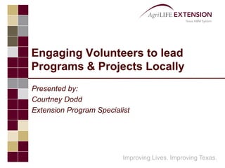 Engaging Volunteers to lead Programs & Projects Locally Presented by: Courtney Dodd Extension Program Specialist Improving Lives. Improving Texas. 