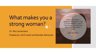 What makes you a
strong woman?
Dr. Alo Lacsamana
Freelance L & D Coach and Gender Advocate
 