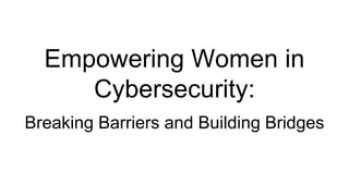 Empowering Women in
Cybersecurity:
Breaking Barriers and Building Bridges
 