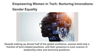 Empowering Women in Tech: Nurturing Innovations f
Gender Equality
Despite making up almost half of the global workforce, women hold only a
fraction of tech-related positions, and their presence is even scarcer in
leadership roles and technical positions.
 