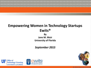 © 2014 University of Florida
Empowering Women in Technology Startups
Ewits®
By
Jane M. Muir
University of Florida
September 2015
 
