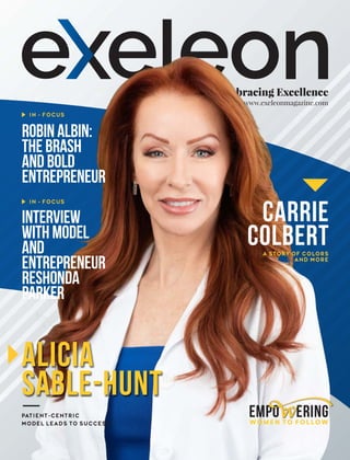 Embracing Excellence
www.exeleonmagazine.com
Alicia
Sable-Hunt
ROBINALBIN:
THEBRASH
ANDBOLD
ENTREPRENEUR
IN - FOCUS
IN - FOCUS
Carrie
Colbert
A STORY OF COLORS
AND MORE
Empo ering
w
WOMEN TO FOLLOW
Interview
withModel
and
Entrepreneur
ReShonda
Parker
PATIENT-CENTRIC
MODEL LEADS TO SUCCESS
 