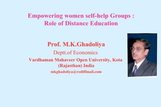 Empowering women self-help Groups :
Role of Distance Education
Prof. M.K.Ghadoliya
Deptt.of Economics
Vardhaman Mahaveer Open University, Kota
(Rajasthan) India
mkghadoliya@rediffmail.com
 