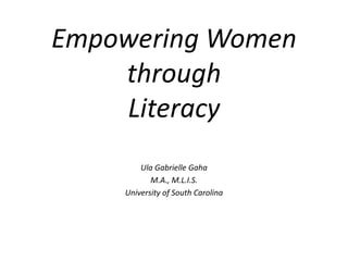 Empowering Women through Literacy Ula Gabrielle Gaha M.A., M.L.I.S. University of South Carolina 