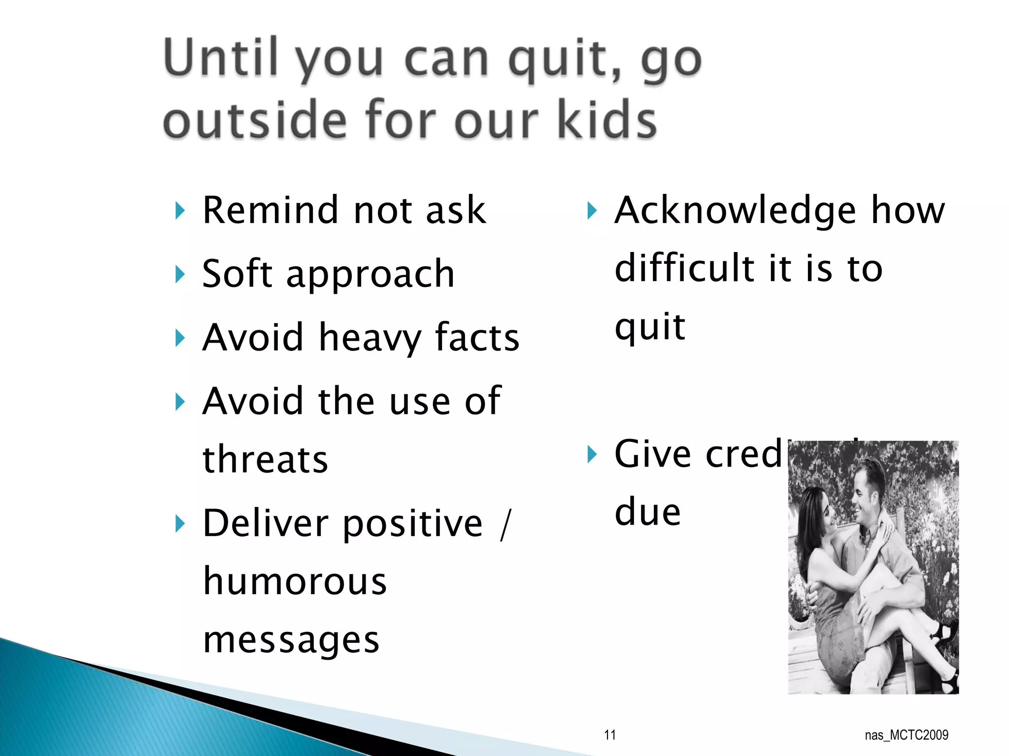 Remind not ask Soft approach Avoid heavy facts Avoid the use of threats Deliver positive / humorous messages Acknowledge how difficult it is to quit Give credit when due nas_MCTC2009 