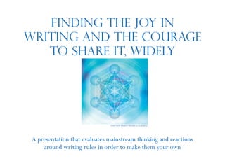 Finding the joy in
writing and the courage
to share it, widely
A presentation that evaluates mainstream thinking and reactions
around writing rules in order to make them your own
Photo credit: Metatron Mandala by Soulscapes
 
