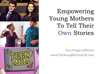 Empowering
Young Mothers
  To Tell Their
  Own Stories

        Tara Pringle Jefferson
www.TheYoungMommyLife.com
 