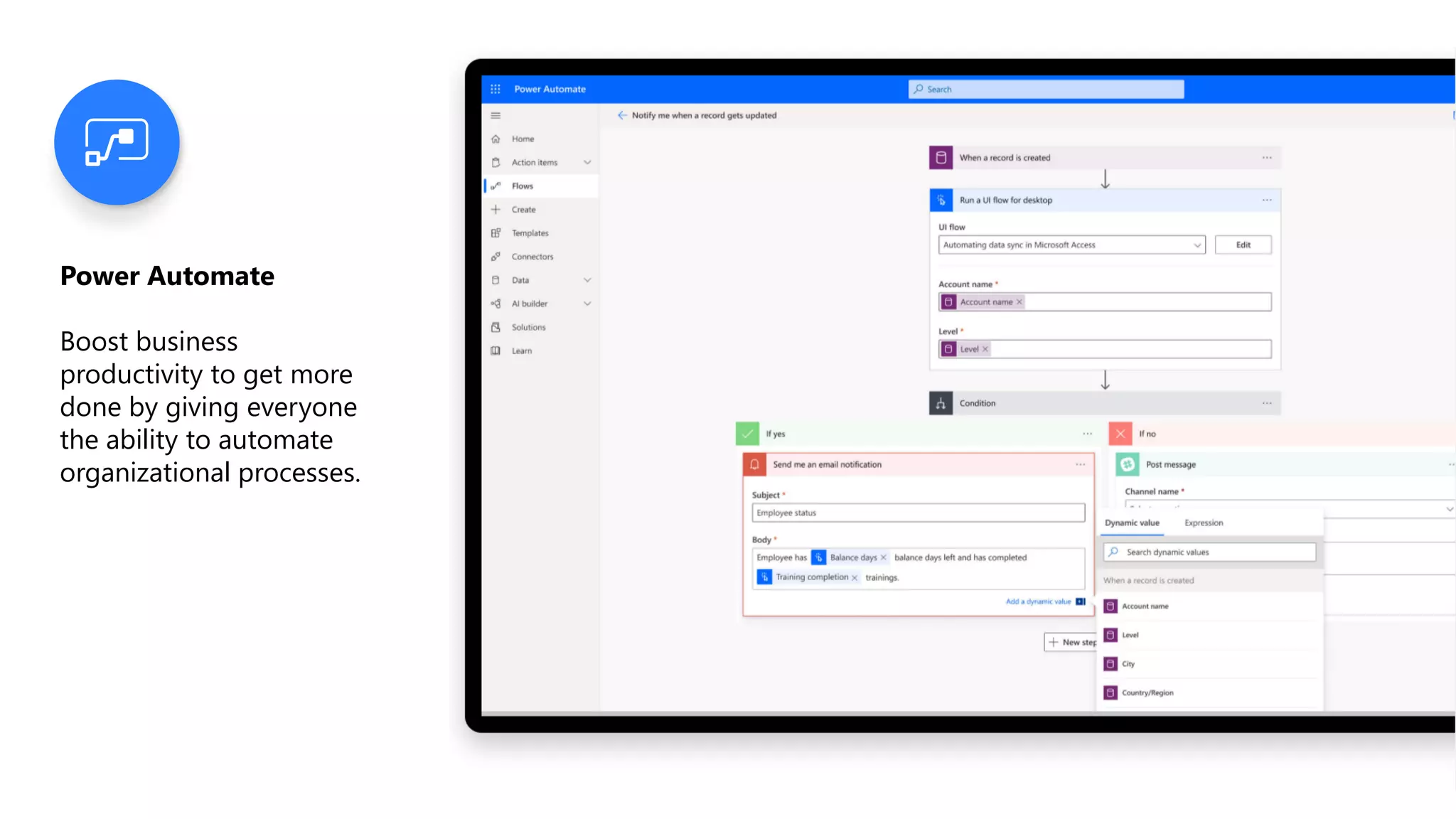 Power Automate
Boost business
productivity to get more
done by giving everyone
the ability to automate
organizational processes.
 