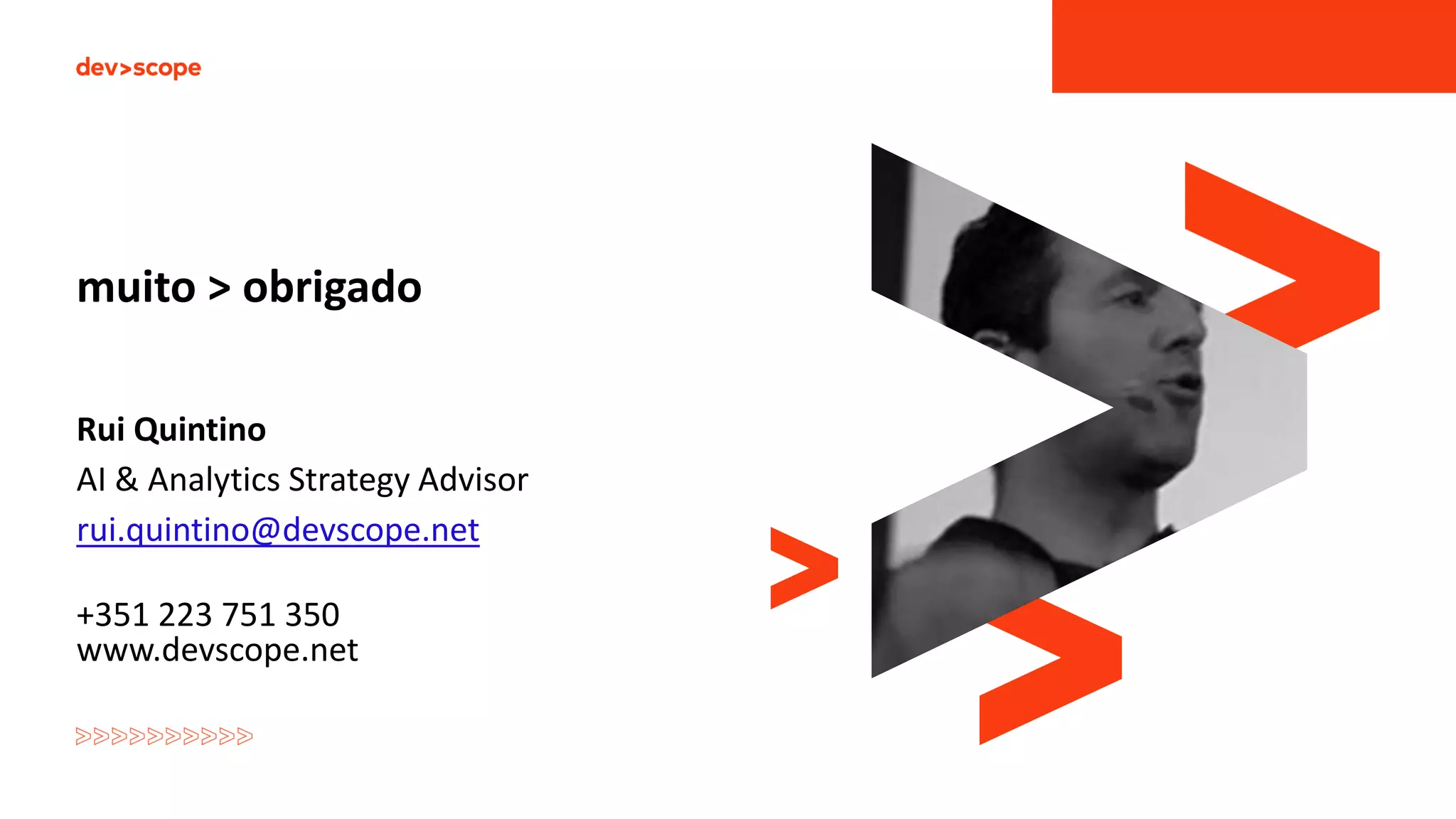 muito > obrigado
Rui Quintino
AI & Analytics Strategy Advisor
rui.quintino@devscope.net
+351 223 751 350
www.devscope.net
 